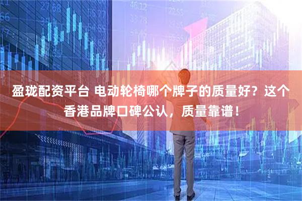 盈珑配资平台 电动轮椅哪个牌子的质量好？这个香港品牌口碑公认，质量靠谱！