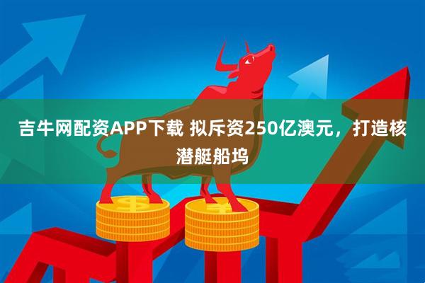 吉牛网配资APP下载 拟斥资250亿澳元，打造核潜艇船坞