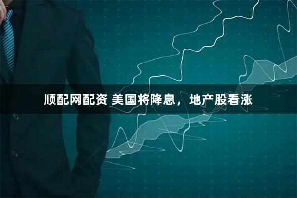 顺配网配资 美国将降息，地产股看涨