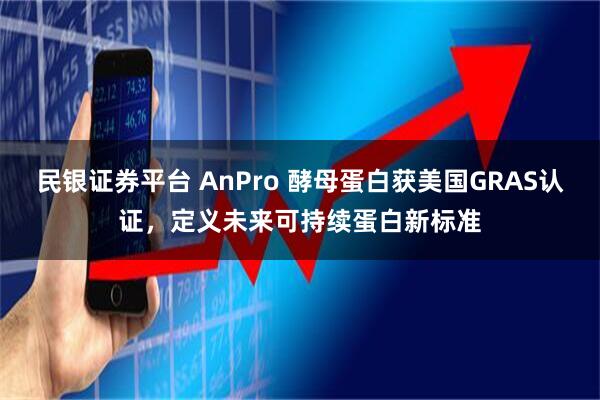 民银证券平台 AnPro 酵母蛋白获美国GRAS认证，定义未来可持续蛋白新标准