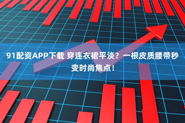 91配资APP下载 穿连衣裙平淡？一根皮质腰带秒变时尚焦点！