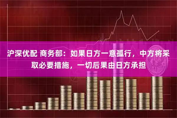 沪深优配 商务部：如果日方一意孤行，中方将采取必要措施，一切后果由日方承担