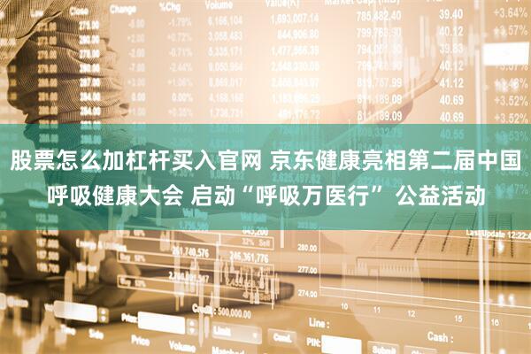 股票怎么加杠杆买入官网 京东健康亮相第二届中国呼吸健康大会 启动“呼吸万医行” 公益活动