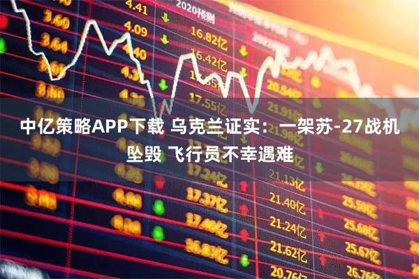 中亿策略APP下载 乌克兰证实：一架苏-27战机坠毁 飞行员不幸遇难