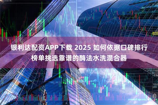 银利达配资APP下载 2025 如何依据口碑排行榜单挑选靠谱的酶法水洗混合器