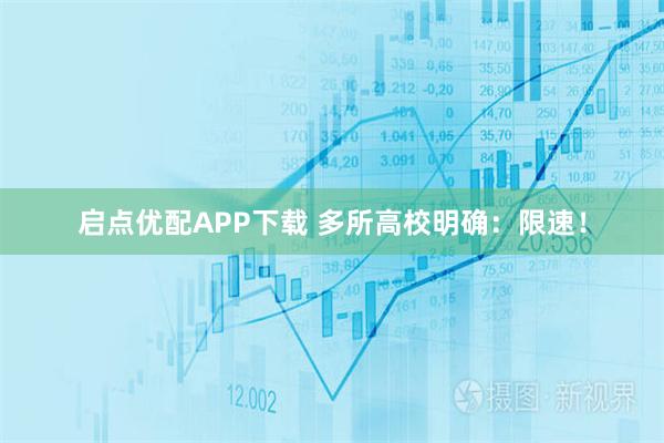 启点优配APP下载 多所高校明确：限速！