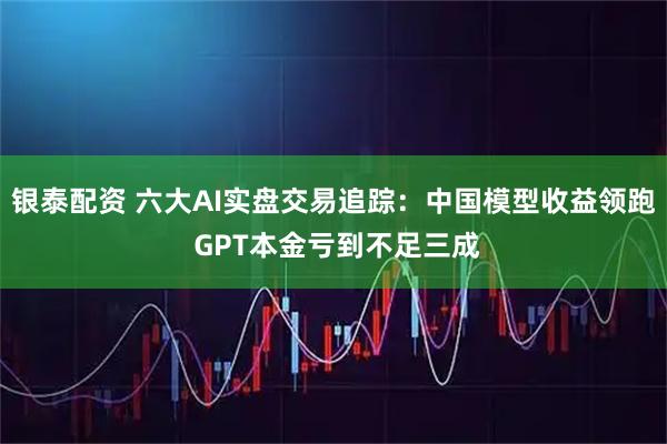 银泰配资 六大AI实盘交易追踪：中国模型收益领跑 GPT本金亏到不足三成