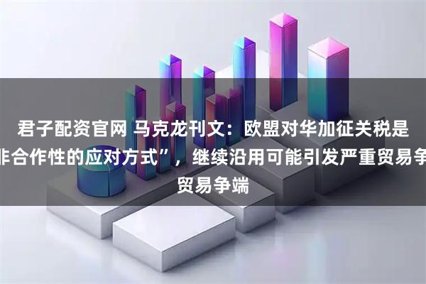 君子配资官网 马克龙刊文：欧盟对华加征关税是“非合作性的应对方式”，继续沿用可能引发严重贸易争端