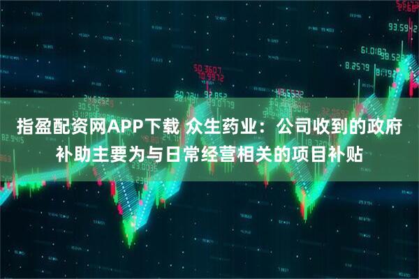 指盈配资网APP下载 众生药业：公司收到的政府补助主要为与日常经营相关的项目补贴