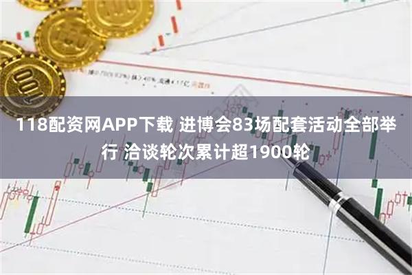 118配资网APP下载 进博会83场配套活动全部举行 洽谈轮次累计超1900轮