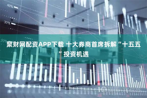 聚财网配资APP下载 十大券商首席拆解“十五五”投资机遇