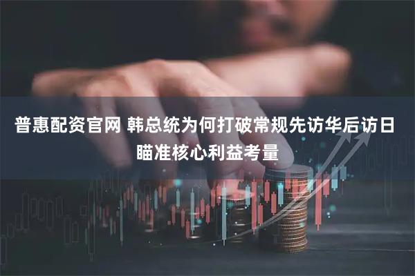 普惠配资官网 韩总统为何打破常规先访华后访日 瞄准核心利益考量