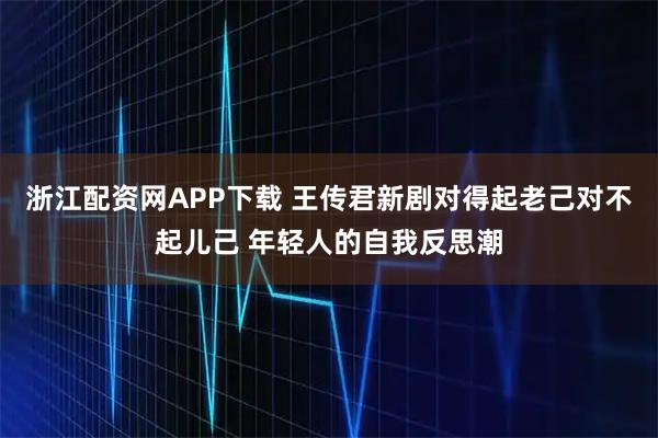 浙江配资网APP下载 王传君新剧对得起老己对不起儿己 年轻人的自我反思潮