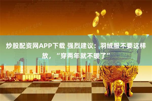 炒股配资网APP下载 强烈建议：羽绒服不要这样放，“穿两年就不暖了”