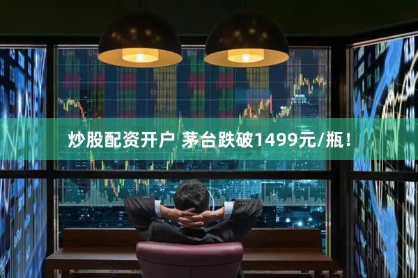 炒股配资开户 茅台跌破1499元/瓶！
