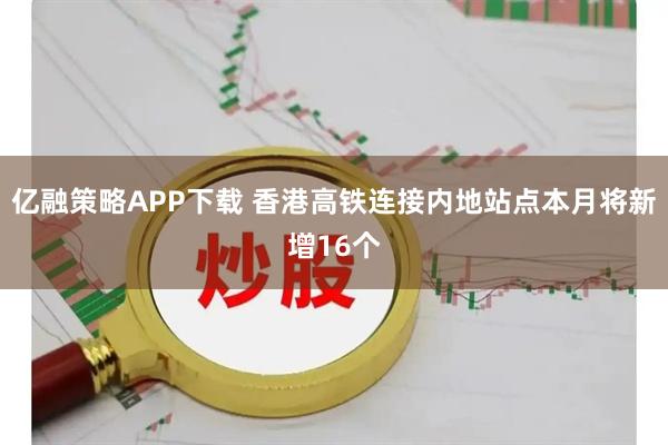 亿融策略APP下载 香港高铁连接内地站点本月将新增16个