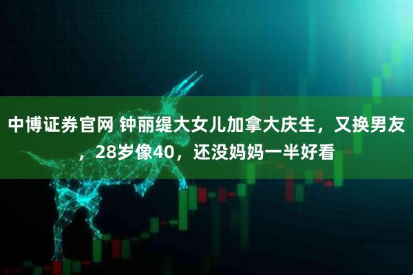 中博证券官网 钟丽缇大女儿加拿大庆生，又换男友，28岁像40，还没妈妈一半好看