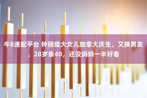 牛8速配平台 钟丽缇大女儿加拿大庆生，又换男友，28岁像40，还没妈妈一半好看