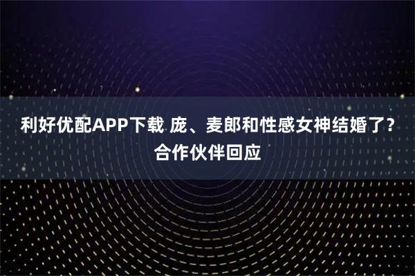 利好优配APP下载 庞、麦郎和性感女神结婚了？合作伙伴回应