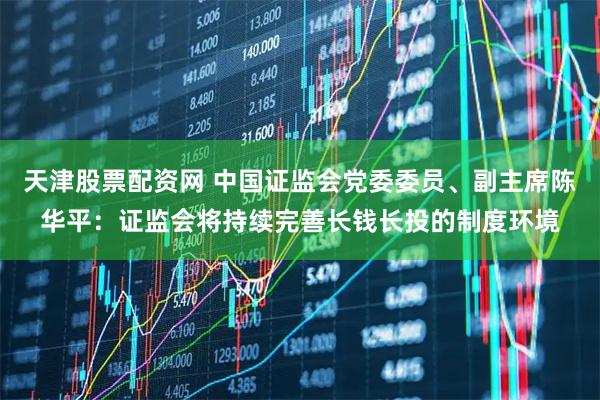 天津股票配资网 中国证监会党委委员、副主席陈华平：证监会将持续完善长钱长投的制度环境