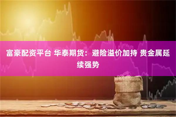 富豪配资平台 华泰期货：避险溢价加持 贵金属延续强势