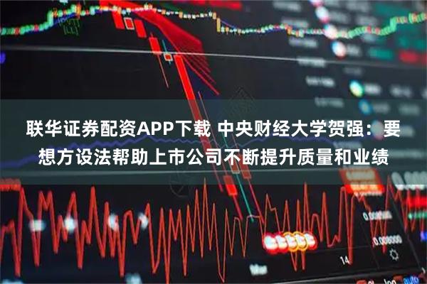 联华证券配资APP下载 中央财经大学贺强：要想方设法帮助上市公司不断提升质量和业绩