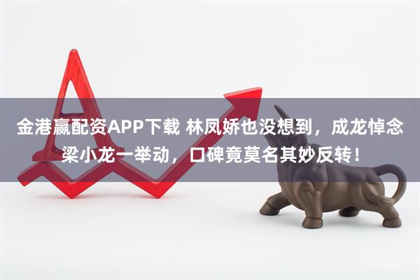 金港赢配资APP下载 林凤娇也没想到，成龙悼念梁小龙一举动，口碑竟莫名其妙反转！