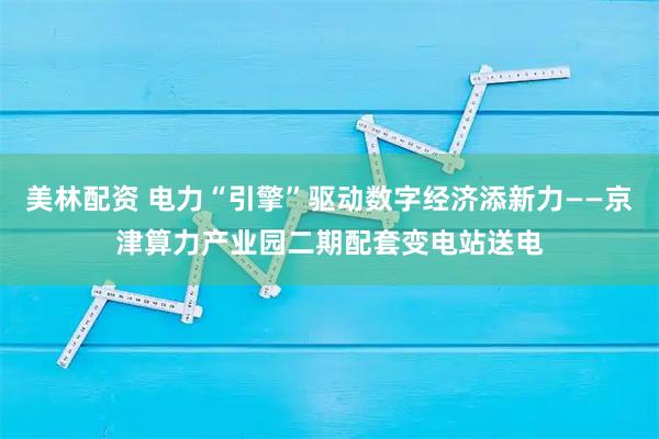 美林配资 电力“引擎”驱动数字经济添新力——京津算力产业园二期配套变电站送电