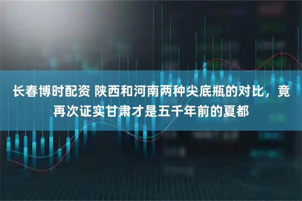 长春博时配资 陕西和河南两种尖底瓶的对比，竟再次证实甘肃才是五千年前的夏都