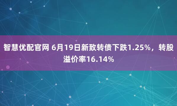 智慧优配官网 6月19日新致转债下跌1.25%，转股溢价率16.14%