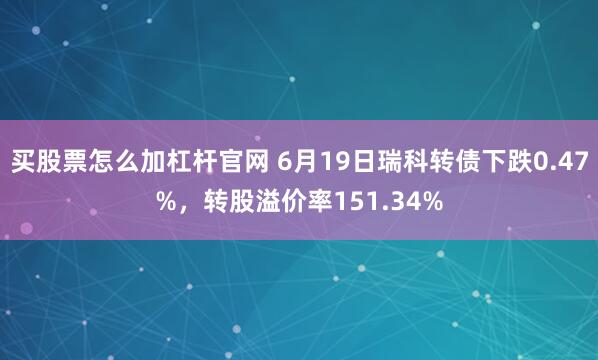 买股票怎么加杠杆官网 6月19日瑞科转债下跌0.47%，转股溢价率151.34%