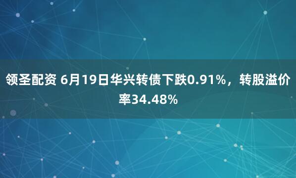 领圣配资 6月19日华兴转债下跌0.91%，转股溢价率34.48%