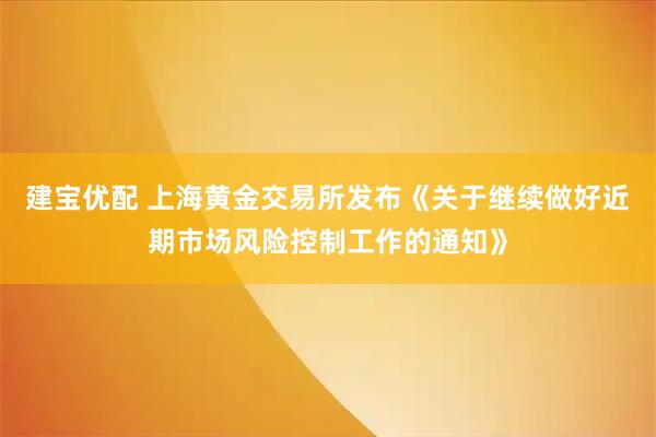 建宝优配 上海黄金交易所发布《关于继续做好近期市场风险控制工作的通知》