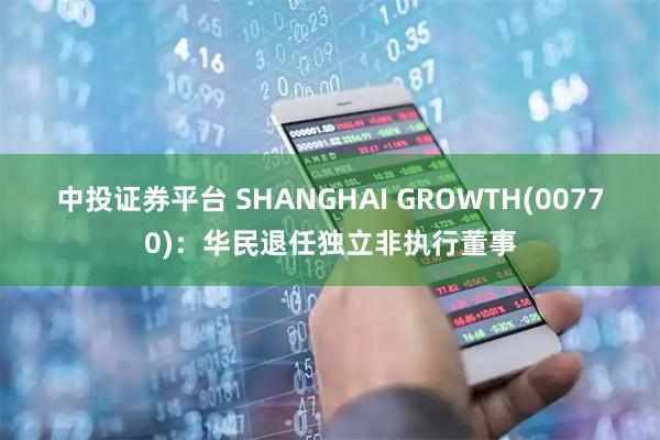 中投证券平台 SHANGHAI GROWTH(00770)：华民退任独立非执行董事
