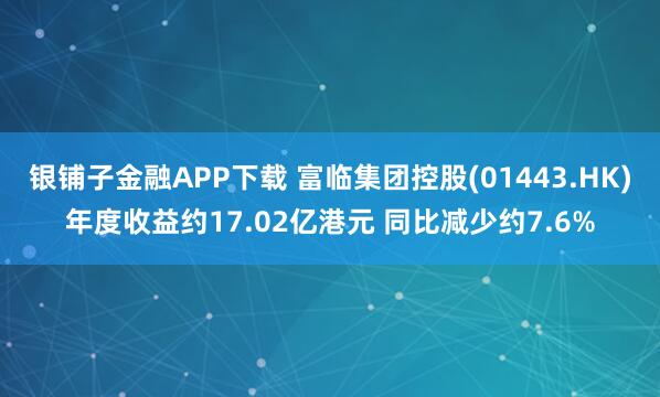 银铺子金融APP下载 富临集团控股(01443.HK)年度收益约17.02亿港元 同比减少约7.6%