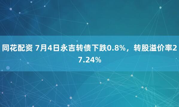 同花配资 7月4日永吉转债下跌0.8%，转股溢价率27.24%