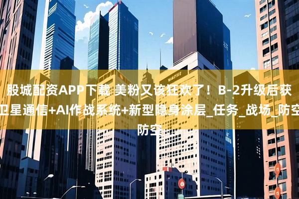 股城配资APP下载 美粉又该狂欢了！B-2升级后获卫星通信+AI作战系统+新型隐身涂层_任务_战场_防空