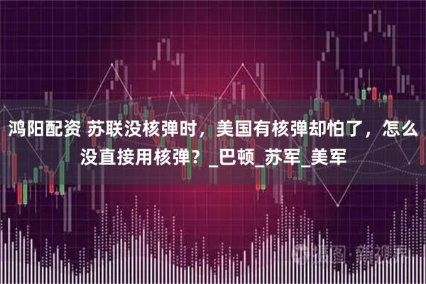 鸿阳配资 苏联没核弹时，美国有核弹却怕了，怎么没直接用核弹？_巴顿_苏军_美军