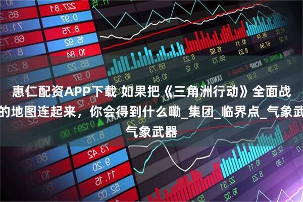 惠仁配资APP下载 如果把《三角洲行动》全面战场的地图连起来，你会得到什么嘞_集团_临界点_气象武器