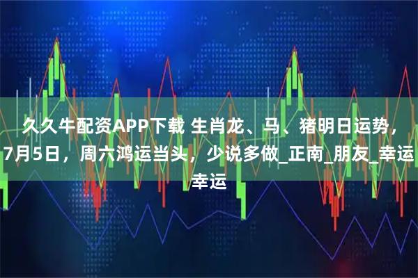 久久牛配资APP下载 生肖龙、马、猪明日运势，7月5日，周六鸿运当头，少说多做_正南_朋友_幸运
