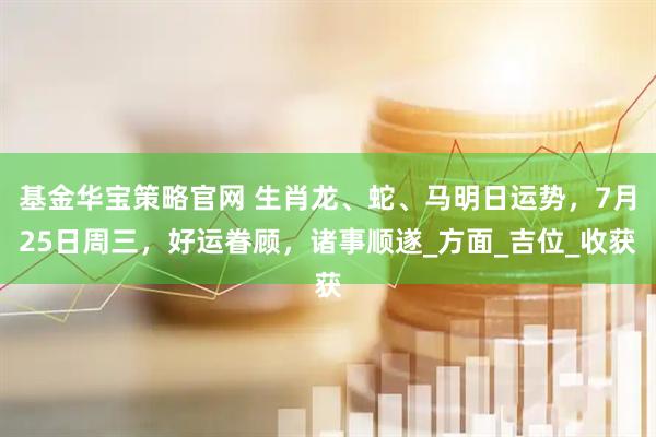 基金华宝策略官网 生肖龙、蛇、马明日运势，7月25日周三，好运眷顾，诸事顺遂_方面_吉位_收获