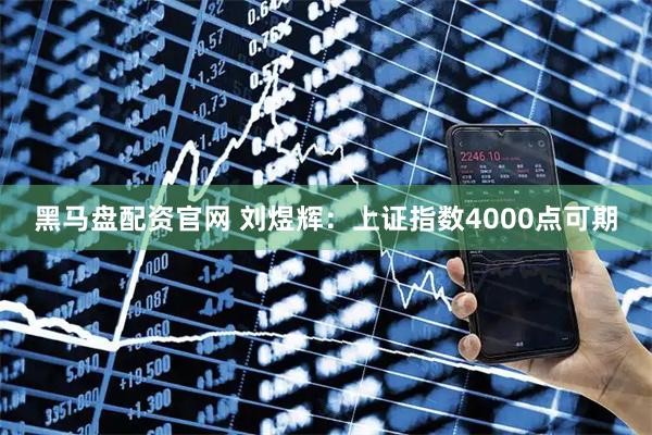 黑马盘配资官网 刘煜辉：上证指数4000点可期