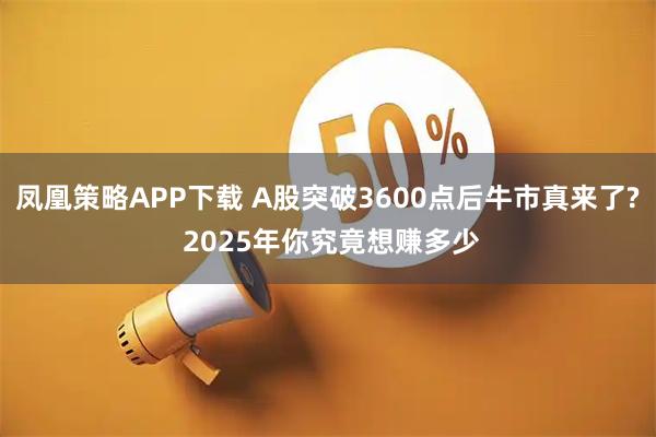 凤凰策略APP下载 A股突破3600点后牛市真来了? 2025年你究竟想赚多少
