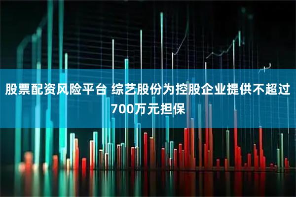 股票配资风险平台 综艺股份为控股企业提供不超过700万元担保