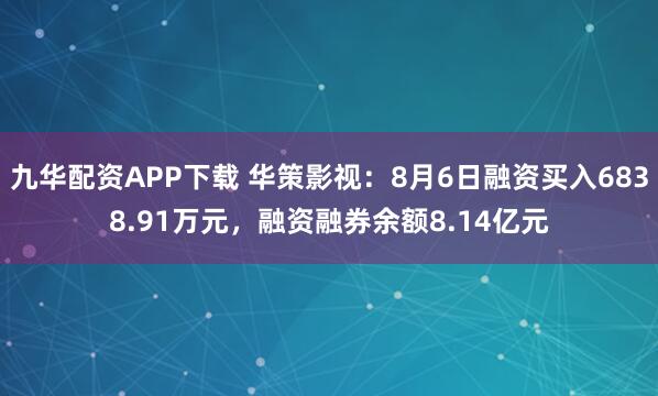 九华配资APP下载 华策影视：8月6日融资买入6838.91万元，融资融券余额8.14亿元