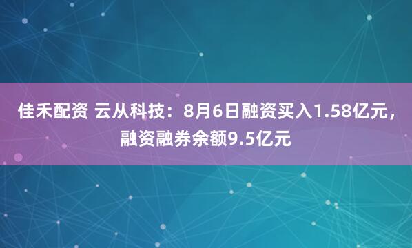 佳禾配资 云从科技：8月6日融资买入1.58亿元，融资融券余额9.5亿元
