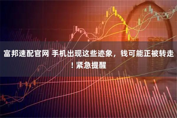 富邦速配官网 手机出现这些迹象，钱可能正被转走! 紧急提醒