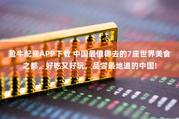 盈牛配资APP下载 中国最值得去的7座世界美食之都，好吃又好玩，品尝最地道的中国!