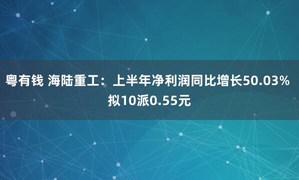 粤有钱 海陆重工：上半年净利润同比增长50.03% 拟10派0.55元