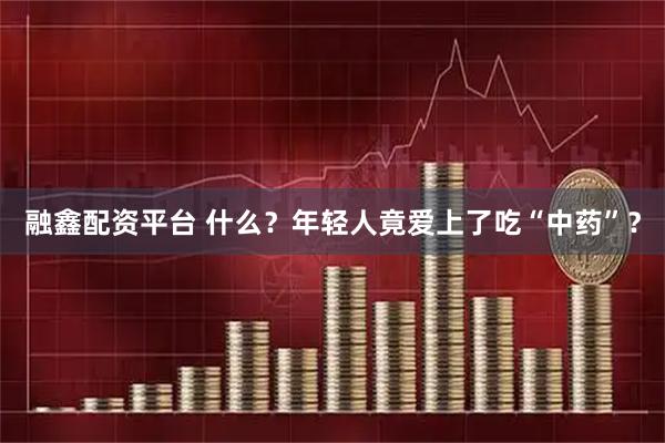 融鑫配资平台 什么？年轻人竟爱上了吃“中药”？